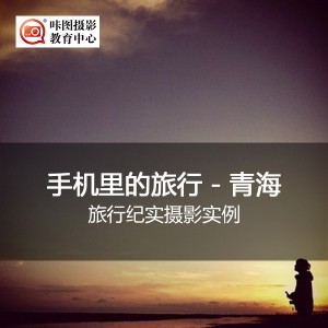 《摄影公开课:手机中的旅行—青海!》(旅行纪实摄影实例) 摄影讲座:《摄影公开课:手机中的旅行—青海!》(旅行纪实摄影实例)
